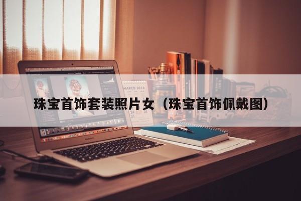 云开·全站APPLY体育官方平台-珠宝首饰套装照片女（珠宝首饰佩戴图）